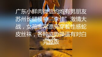 东莞高一萝莉妹子又紧又嫩，酮体粉嫩，爱不释手，干她带有情感融入太爽了！