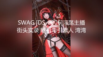 SWAG [DS-0006]淫荡主播街头实录 随机勾引素人 湾湾