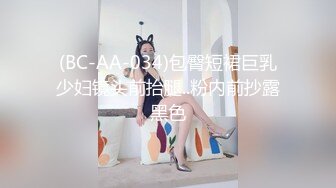 (BC-AA-034)包臀短裙巨乳少妇镜头前抬腿..粉内前抄露黑色