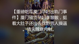 【重磅吃瓜厦门孕妇出轨门事件】厦门骚货孕妇李慧敏，挺着大肚子还出去找野男人操逼。情夫随意内射。