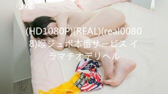 (HD1080P)(REAL)(real00808)喉ジュボ本番サービス イラマチオデリヘル