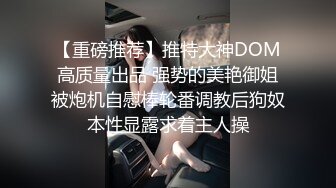 【重磅推荐】推特大神DOM高质量出品 强势的美艳御姐被炮机自慰棒轮番调教后狗奴本性显露求着主人操