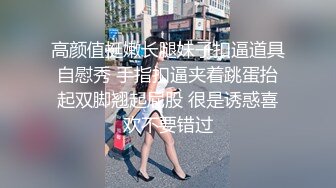 高颜值挺嫩长腿妹子扣逼道具自慰秀 手指扣逼夹着跳蛋抬起双脚翘起屁股 很是诱惑喜欢不要错过