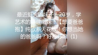 最近挺火的妹子！20岁，学艺术的福建嫩妹！【想要爸爸抱】纯欲系天花板！你想当她的爸爸吗？好粉好嫩  (1)