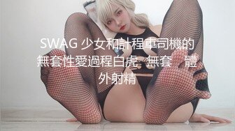 SWAG 少女和計程車司機的無套性愛過程白虎️無套 ️體外射精