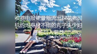 收费电报裙最新流出探花老司机约炮身材不错的丸子头少妇打桩后入菊花