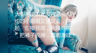 大哥带朋友出发夜总会KTV，约的小姐姐又骚又浪，抱在一起‘你摸我屌，我摸你胸’，把裤子脱掉，真刺激哇！