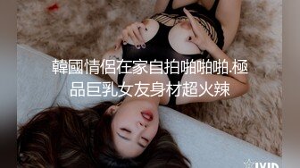 韓國情侶在家自拍啪啪啪.極品巨乳女友身材超火辣