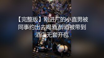 【完整版】刚进厂的小直男被同事约出去喝酒,醉酒被带到酒店无套开苞