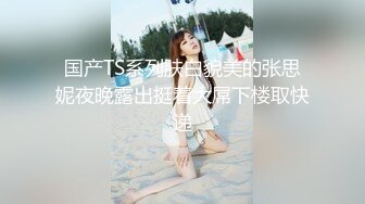 国产TS系列肤白貌美的张思妮夜晚露出挺着大屌下楼取快递