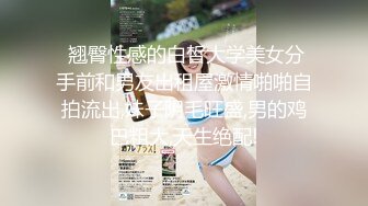  翘臀性感的白皙大学美女分手前和男友出租屋激情啪啪自拍流出,妹子阴毛旺盛,男的鸡巴粗大,天生绝配!