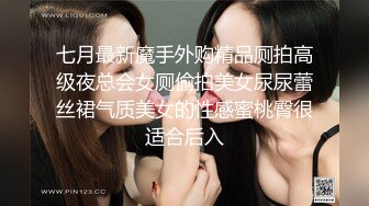 七月最新魔手外购精品厕拍高级夜总会女厕偷拍美女尿尿蕾丝裙气质美女的性感蜜桃臀很适合后入