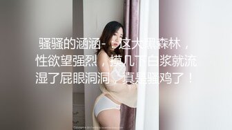 骚骚的涵涵-：这大黑森林，性欲望强烈，摸几下白浆就流湿了屁眼洞洞，真是骚鸡了！