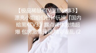 【极品稀缺KTV里那些事3】漂亮小姐姐们各种玩操『国内暗黑KTV3』露点裸体激情超爆 包房激情开操 精彩淫乱 (2)