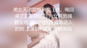 美女天团震撼来袭〖囍、俺回来了〗重磅回归 六女两男嗨翻全场 喝醉烈的酒 操最动人的妞 上演群P盛宴 高清源码录制