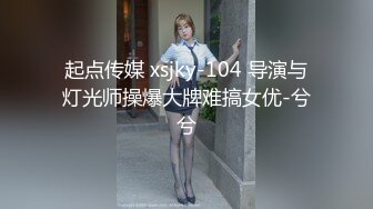 起点传媒 xsjky-104 导演与灯光师操爆大牌难搞女优-兮兮