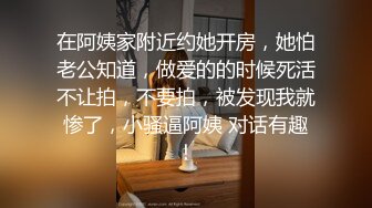 在阿姨家附近约她开房，她怕老公知道，做爱的的时候死活不让拍，不要拍，被发现我就惨了，小骚逼阿姨 对话有趣！