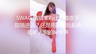 SWAG 猜猜茉莉比较喜欢手指插进去？还是用棒棒玩起来呢听人家的呻吟声