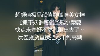 超颜值极品颜值巅峰唯美女神〖狐不妖〗可爱圣诞小麋鹿 快点来牵好不然乱跑出去了～反差骚货直接把她干到高潮