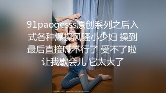 91paogesss原创系列之后入式各种爆操风骚小少妇 操到最后直接喊不行了 受不了啦 让我歇会儿 它太大了