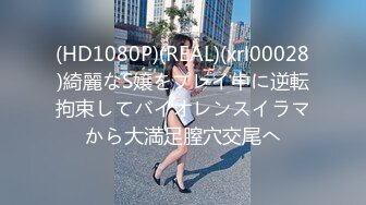 (HD1080P)(REAL)(xrl00028)綺麗なS嬢をプレイ中に逆転拘束してバイオレンスイラマから大満足膣穴交尾へ