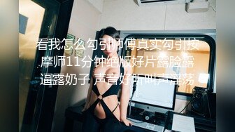 看我怎么勾引师傅真实勾引按摩师11分钟绝版好片露脸露逼露奶子 声音好听叫声淫荡