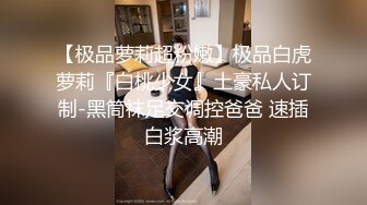 【极品萝莉超粉嫩】极品白虎萝莉『白桃少女』土豪私人订制-黑筒袜足交调控爸爸 速插白浆高潮