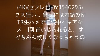 (4K)(セフレ君)(fc3546295)クス狂い...  彼氏には内緒のNTR生ハメで連続中イキアクメ  「乳首いじられると、すぐちんん欲しくなっちゃうの」