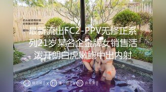 最新流出FC2-PPV无修正系列21岁某名企金牌女销售活泼开朗白虎嫩鲍中出内射