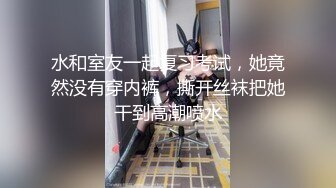 水和室友一起复习考试，她竟然没有穿内裤，撕开丝袜把她干到高潮喷水