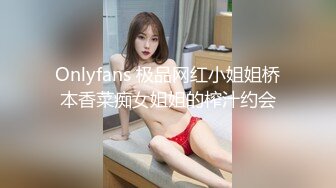 Onlyfans 极品网红小姐姐桥本香菜痴女姐姐的榨汁约会