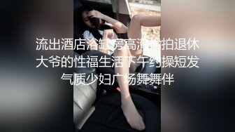 流出酒店浴缸房高清偷拍退休大爷的性福生活下午约操短发气质少妇广场舞舞伴