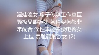 淫娃浪女 瘦子传媒工作室巨骚极品眼镜妹 各种姿势都非常配合 淫性本能蛮腰电臀女上位 羞耻颜射欲女 (2)