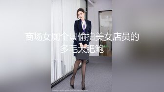 商场女厕全景偷拍美女店员的多毛大肥鲍