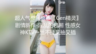 超人气极品嫩模〖Gen精灵〗剧情新作-淫乱的包厢 性感女神KTV一丝不挂又抽又插