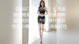 《极品CP魔手外购》全景逼脸同框偸拍Club夜场女蹲厕超多时尚靓妹方便 意外收获性急小情侣口交后入快餐式性爱 (9)