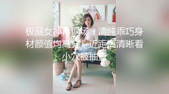 极品女神再返场，清纯乖巧身材颜值均高分，近距离清晰看小穴被抽查