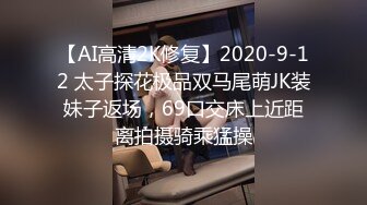 【AI高清2K修复】2020-9-12 太子探花极品双马尾萌JK装妹子返场，69口交床上近距离拍摄骑乘猛操