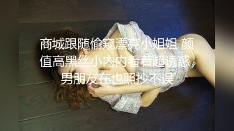 商城跟随偷窥漂亮小姐姐 颜值高黑丝小内内看着超诱惑 男朋友在也照抄不误