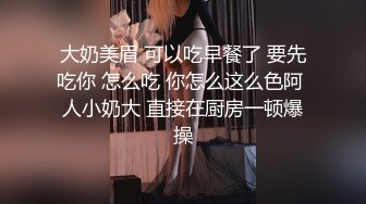 大奶美眉 可以吃早餐了 要先吃你 怎么吃 你怎么这么色阿 人小奶大 直接在厨房一顿爆操