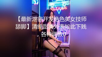 【最新泄密开发绝色美女技师舔脚】清纯甜美外表如此下贱，各种调教0