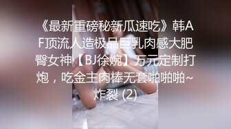 《最新重磅秘新瓜速吃》韩AF顶流人造极品巨乳肉感大肥臀女神【BJ徐婉】万元定制打炮，吃金主肉棒无套啪啪啪~炸裂 (2)