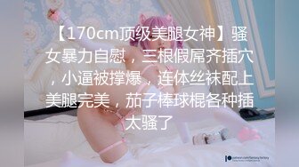 【170cm顶级美腿女神】骚女暴力自慰，三根假屌齐插穴，小逼被撑爆，连体丝袜配上美腿完美，茄子棒球棍各种插太骚了