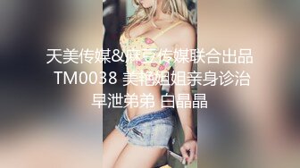 天美传媒&麻豆传媒联合出品 TM0038 美艳姐姐亲身诊治早泄弟弟 白晶晶