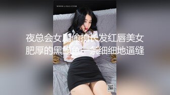 夜总会女厕偷拍长发红唇美女肥厚的黑鲍鱼一条细细地逼缝