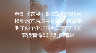 老哥《农民工探花》体格够用换新地方后城中村路边店直接叫了两个少妇鸡到宾馆双飞无套换着肏69式对白精彩