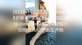 [413INST-066]和做chiyan18岁被○学生以外看不见的Lolita complex欢喜的身材短小白板女儿和3P乱交开始