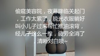 偷窥美容院，夜幕降临关起门，工作太累了，脱光衣服躺好叫小儿子过来帮忙推油滚背，经儿子这么一推，疲劳全消了，清晰对白哦~