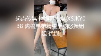 起点传媒 性视界传媒 XSJKY038 禽兽弟弟精虫上脑怒操姐姐 优娜