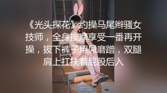 《光头探花》约操马尾辫骚女技师，全身按摩享受一番再开操，拔下裤子用屌磨蹭，双腿肩上扛扶着屁股后入